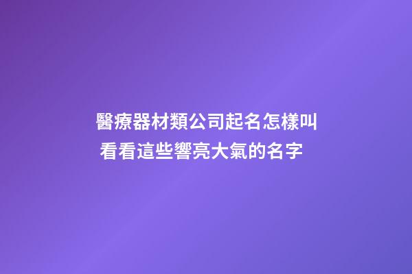 醫療器材類公司起名怎樣叫 看看這些響亮大氣的名字-第1張-公司起名-玄機派